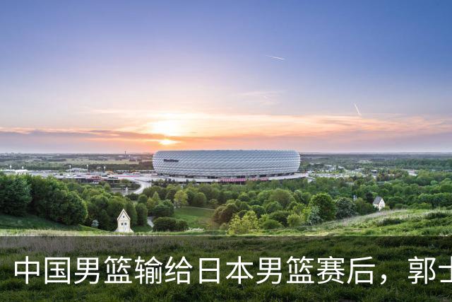 中国男篮输给日本男篮赛后，郭士强说：“这个夏天我们整个中国男篮都非常努力”